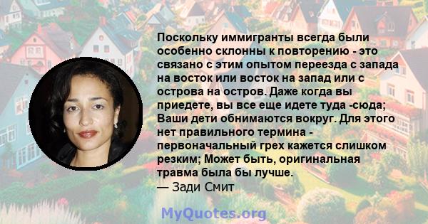 Поскольку иммигранты всегда были особенно склонны к повторению - это связано с этим опытом переезда с запада на восток или восток на запад или с острова на остров. Даже когда вы приедете, вы все еще идете туда -сюда;