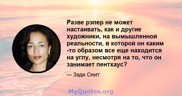 Разве рэпер не может настаивать, как и другие художники, на вымышленной реальности, в которой он каким -то образом все еще находится на углу, несмотря на то, что он занимает пентхаус?