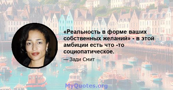 «Реальность в форме ваших собственных желаний» - в этой амбиции есть что -то социопатическое.