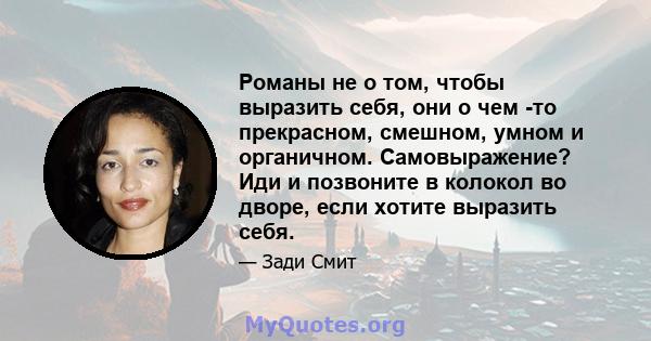 Романы не о том, чтобы выразить себя, они о чем -то прекрасном, смешном, умном и органичном. Самовыражение? Иди и позвоните в колокол во дворе, если хотите выразить себя.