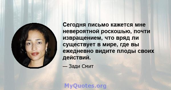 Сегодня письмо кажется мне невероятной роскошью, почти извращением, что вряд ли существует в мире, где вы ежедневно видите плоды своих действий.