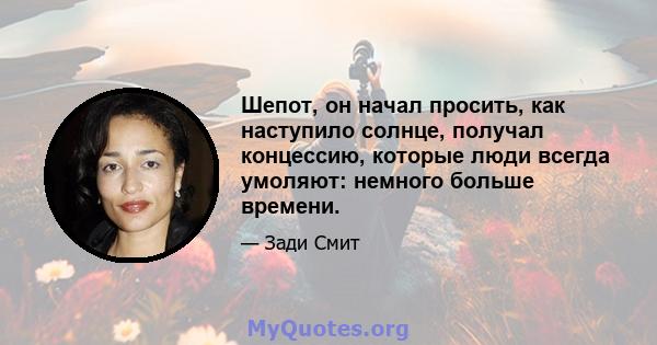 Шепот, он начал просить, как наступило солнце, получал концессию, которые люди всегда умоляют: немного больше времени.