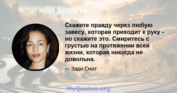 Скажите правду через любую завесу, которая приходит к руку - но скажите это. Смиритесь с грустью на протяжении всей жизни, которая никогда не довольна.