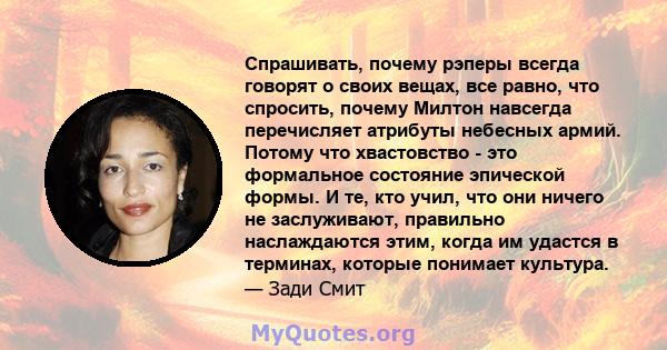 Спрашивать, почему рэперы всегда говорят о своих вещах, все равно, что спросить, почему Милтон навсегда перечисляет атрибуты небесных армий. Потому что хвастовство - это формальное состояние эпической формы. И те, кто