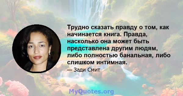 Трудно сказать правду о том, как начинается книга. Правда, насколько она может быть представлена ​​другим людям, либо полностью банальная, либо слишком интимная.