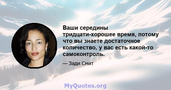 Ваши середины тридцати-хорошее время, потому что вы знаете достаточное количество, у вас есть какой-то самоконтроль.