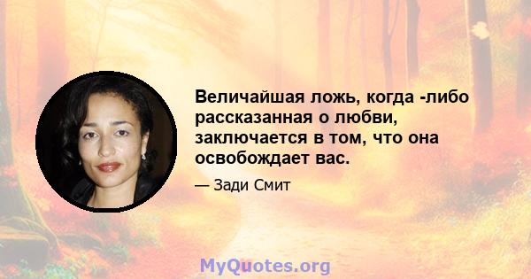 Величайшая ложь, когда -либо рассказанная о любви, заключается в том, что она освобождает вас.