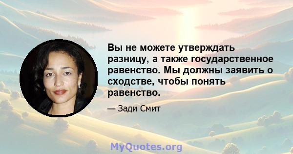 Вы не можете утверждать разницу, а также государственное равенство. Мы должны заявить о сходстве, чтобы понять равенство.