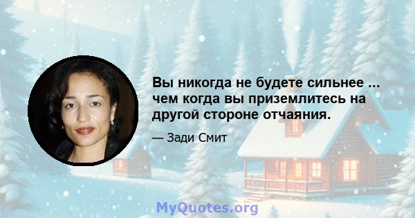 Вы никогда не будете сильнее ... чем когда вы приземлитесь на другой стороне отчаяния.