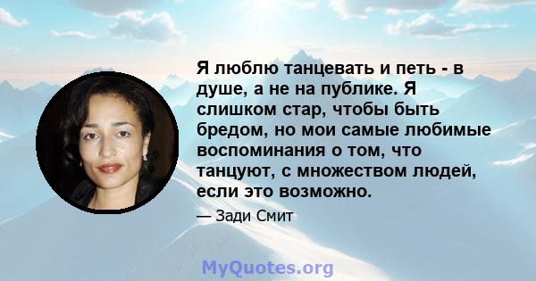 Я люблю танцевать и петь - в душе, а не на публике. Я слишком стар, чтобы быть бредом, но мои самые любимые воспоминания о том, что танцуют, с множеством людей, если это возможно.