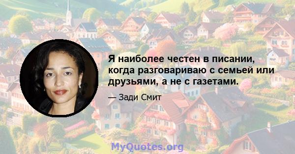 Я наиболее честен в писании, когда разговариваю с семьей или друзьями, а не с газетами.