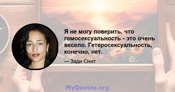 Я не могу поверить, что гомосексуальность - это очень весело. Гетеросексуальность, конечно, нет.