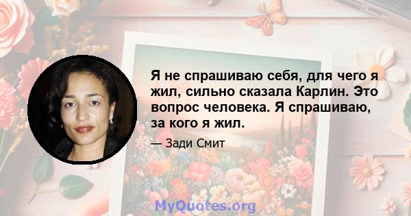 Я не спрашиваю себя, для чего я жил, сильно сказала Карлин. Это вопрос человека. Я спрашиваю, за кого я жил.