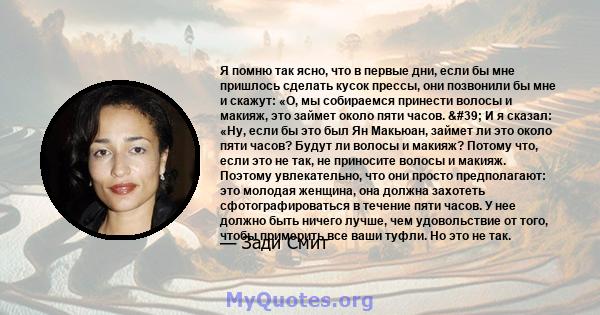 Я помню так ясно, что в первые дни, если бы мне пришлось сделать кусок прессы, они позвонили бы мне и скажут: «О, мы собираемся принести волосы и макияж, это займет около пяти часов. ' И я сказал: «Ну, если бы это