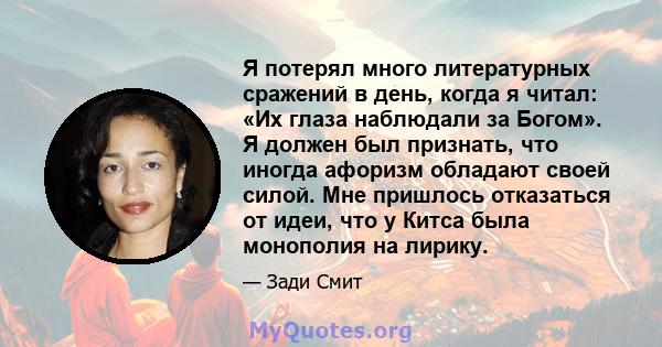 Я потерял много литературных сражений в день, когда я читал: «Их глаза наблюдали за Богом». Я должен был признать, что иногда афоризм обладают своей силой. Мне пришлось отказаться от идеи, что у Китса была монополия на