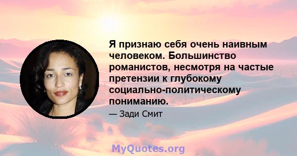 Я признаю себя очень наивным человеком. Большинство романистов, несмотря на частые претензии к глубокому социально-политическому пониманию.