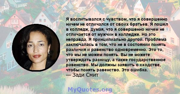 Я воспитывался с чувством, что я совершенно ничем не отличался от своих братьев. Я пошел в колледж, думая, что я совершенно ничем не отличается от мужчин в колледже. Но это неправда. Я принципиально другой. Проблема