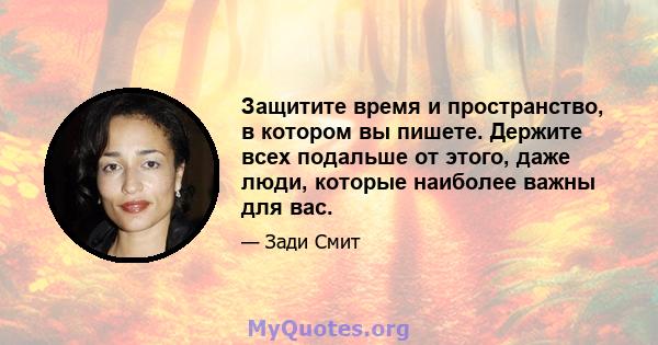 Защитите время и пространство, в котором вы пишете. Держите всех подальше от этого, даже люди, которые наиболее важны для вас.