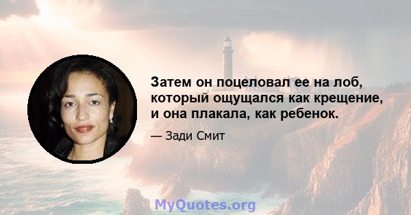 Затем он поцеловал ее на лоб, который ощущался как крещение, и она плакала, как ребенок.