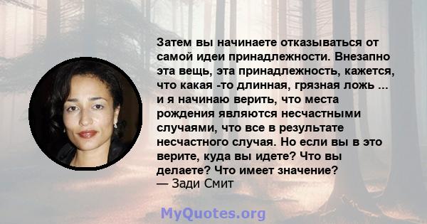 Затем вы начинаете отказываться от самой идеи принадлежности. Внезапно эта вещь, эта принадлежность, кажется, что какая -то длинная, грязная ложь ... и я начинаю верить, что места рождения являются несчастными случаями, 