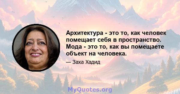 Архитектура - это то, как человек помещает себя в пространство. Мода - это то, как вы помещаете объект на человека.