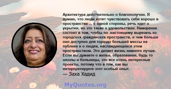 Архитектура действительно о благополучии. Я думаю, что люди хотят чувствовать себя хорошо в пространстве ... с одной стороны, речь идет о укрытии, но это также о удовольствии. Намерение состоит в том, чтобы по