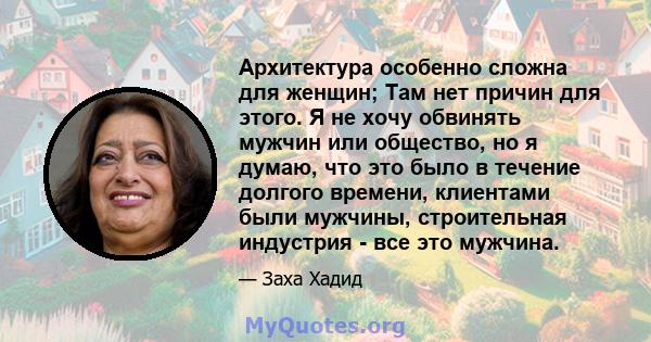 Архитектура особенно сложна для женщин; Там нет причин для этого. Я не хочу обвинять мужчин или общество, но я думаю, что это было в течение долгого времени, клиентами были мужчины, строительная индустрия - все это