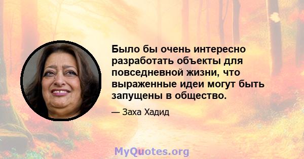 Было бы очень интересно разработать объекты для повседневной жизни, что выраженные идеи могут быть запущены в общество.