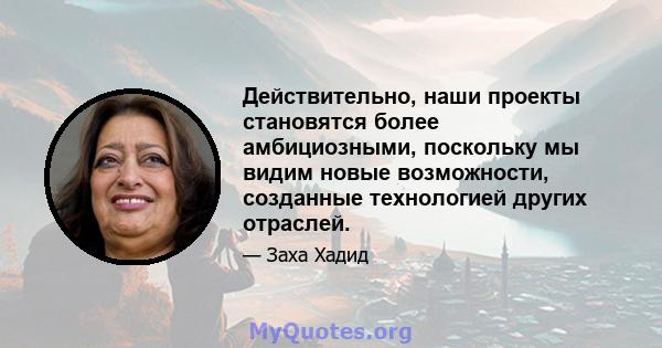 Действительно, наши проекты становятся более амбициозными, поскольку мы видим новые возможности, созданные технологией других отраслей.