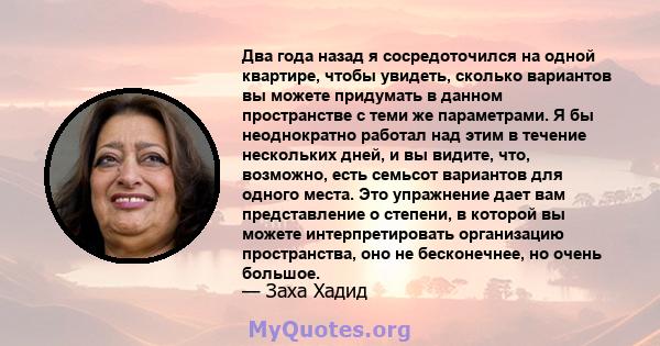 Два года назад я сосредоточился на одной квартире, чтобы увидеть, сколько вариантов вы можете придумать в данном пространстве с теми же параметрами. Я бы неоднократно работал над этим в течение нескольких дней, и вы