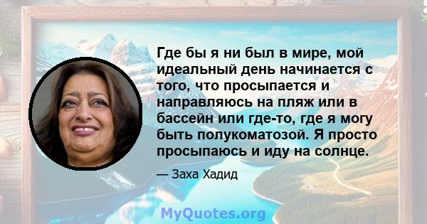 Где бы я ни был в мире, мой идеальный день начинается с того, что просыпается и направляюсь на пляж или в бассейн или где-то, где я могу быть полукоматозой. Я просто просыпаюсь и иду на солнце.