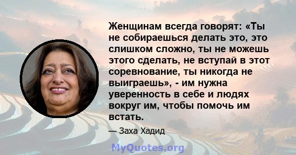 Женщинам всегда говорят: «Ты не собираешься делать это, это слишком сложно, ты не можешь этого сделать, не вступай в этот соревнование, ты никогда не выиграешь», - им нужна уверенность в себе и людях вокруг им, чтобы