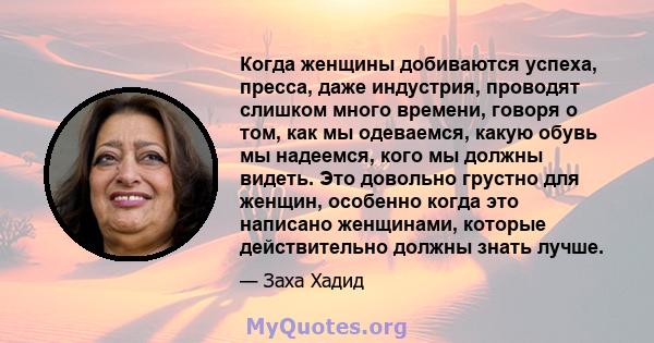 Когда женщины добиваются успеха, пресса, даже индустрия, проводят слишком много времени, говоря о том, как мы одеваемся, какую обувь мы надеемся, кого мы должны видеть. Это довольно грустно для женщин, особенно когда