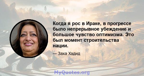 Когда я рос в Ираке, в прогрессе было непрерывное убеждение и большое чувство оптимизма. Это был момент строительства нации.