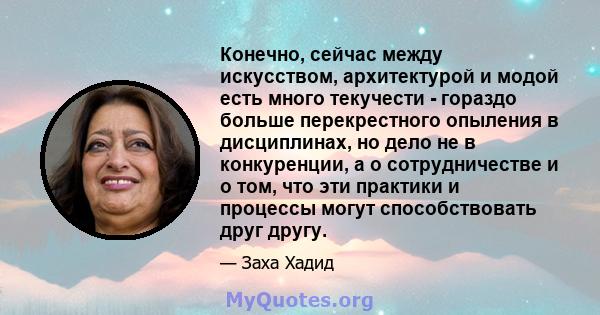 Конечно, сейчас между искусством, архитектурой и модой есть много текучести - гораздо больше перекрестного опыления в дисциплинах, но дело не в конкуренции, а о сотрудничестве и о том, что эти практики и процессы могут