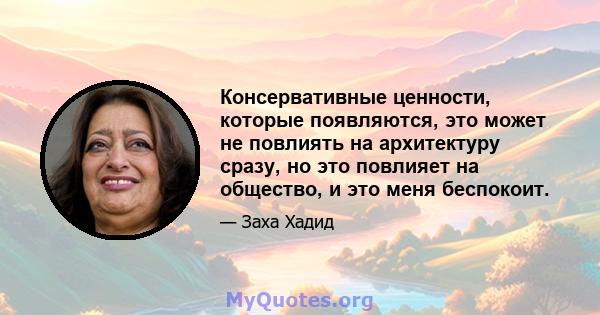 Консервативные ценности, которые появляются, это может не повлиять на архитектуру сразу, но это повлияет на общество, и это меня беспокоит.