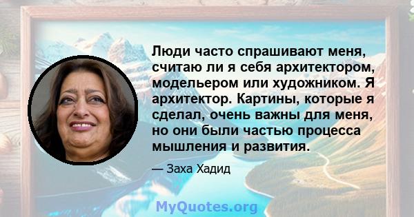 Люди часто спрашивают меня, считаю ли я себя архитектором, модельером или художником. Я архитектор. Картины, которые я сделал, очень важны для меня, но они были частью процесса мышления и развития.