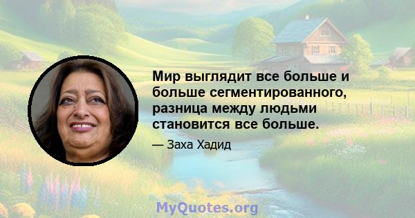 Мир выглядит все больше и больше сегментированного, разница между людьми становится все больше.