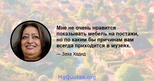 Мне не очень нравится показывать мебель на постажи, но по каким бы причинам вам всегда приходится в музеях.