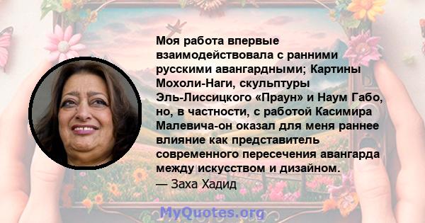 Моя работа впервые взаимодействовала с ранними русскими авангардными; Картины Мохоли-Наги, скульптуры Эль-Лиссицкого «Праун» и Наум Габо, но, в частности, с работой Касимира Малевича-он оказал для меня раннее влияние