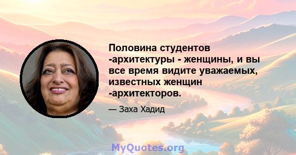 Половина студентов -архитектуры - женщины, и вы все время видите уважаемых, известных женщин -архитекторов.