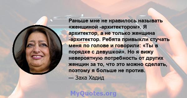 Раньше мне не нравилось называть «женщиной -архитектором». Я архитектор, а не только женщина -архитектор. Ребята привыкли стучать меня по голове и говорили: «Ты в порядке с девушкой». Но я вижу невероятную потребность