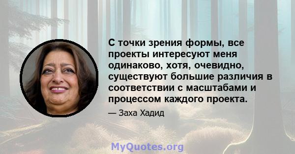 С точки зрения формы, все проекты интересуют меня одинаково, хотя, очевидно, существуют большие различия в соответствии с масштабами и процессом каждого проекта.