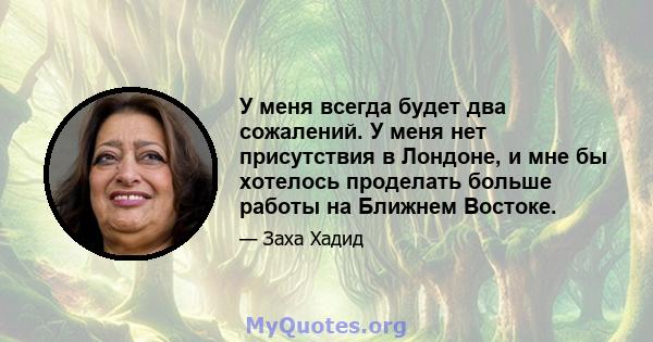 У меня всегда будет два сожалений. У меня нет присутствия в Лондоне, и мне бы хотелось проделать больше работы на Ближнем Востоке.