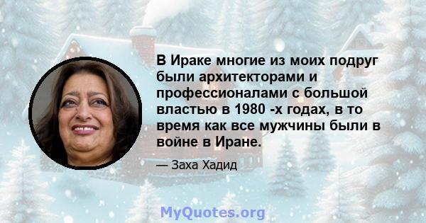 В Ираке многие из моих подруг были архитекторами и профессионалами с большой властью в 1980 -х годах, в то время как все мужчины были в войне в Иране.