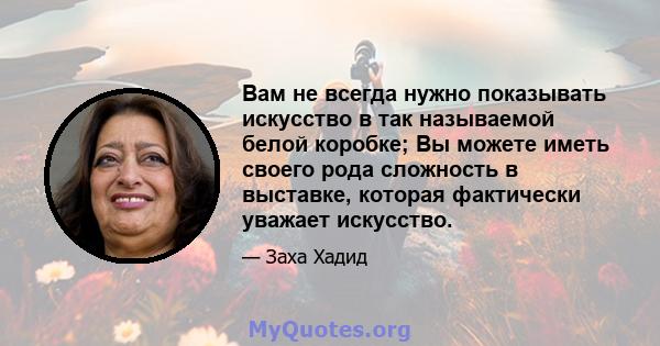 Вам не всегда нужно показывать искусство в так называемой белой коробке; Вы можете иметь своего рода сложность в выставке, которая фактически уважает искусство.