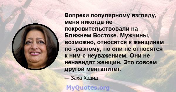 Вопреки популярному взгляду, меня никогда не покровительствовали на Ближнем Востоке. Мужчины, возможно, относятся к женщинам по -разному, но они не относятся к ним с неуважением. Они не ненавидят женщин. Это совсем