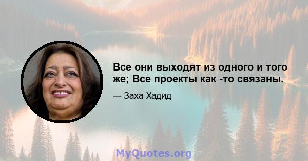 Все они выходят из одного и того же; Все проекты как -то связаны.