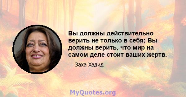 Вы должны действительно верить не только в себя; Вы должны верить, что мир на самом деле стоит ваших жертв.