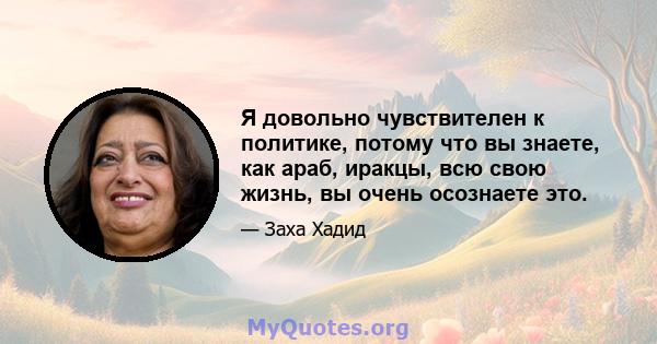 Я довольно чувствителен к политике, потому что вы знаете, как араб, иракцы, всю свою жизнь, вы очень осознаете это.